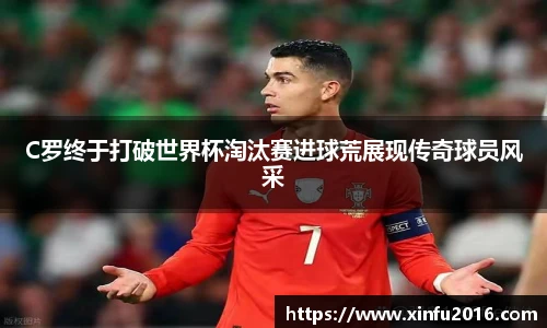 NG相信品牌的力量官网C罗终于打破世界杯淘汰赛进球荒展现传奇球员风采
