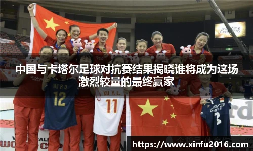 NG相信品牌的力量官网中国与卡塔尔足球对抗赛结果揭晓谁将成为这场激烈较量的最终赢家
