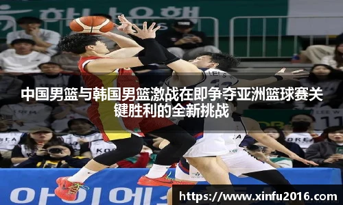 NG相信品牌的力量官网中国男篮与韩国男篮激战在即争夺亚洲篮球赛关键胜利的全新挑战