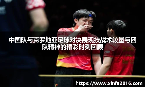 NG相信品牌的力量官网中国队与克罗地亚足球对决展现技战术较量与团队精神的精彩时刻回顾