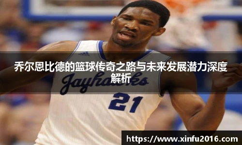 NG相信品牌的力量官网乔尔恩比德的篮球传奇之路与未来发展潜力深度解析