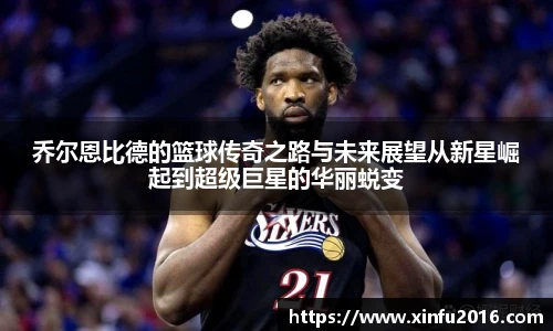 NG相信品牌的力量官网乔尔恩比德的篮球传奇之路与未来展望从新星崛起到超级巨星的华丽蜕变